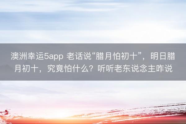 澳洲幸運5app 老話說“臘月怕初十”,明日臘月初十,究竟怕什么?聽聽老東說念主咋說