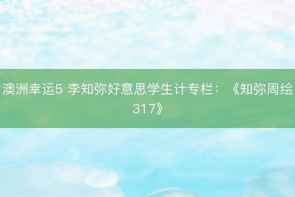 澳洲幸運5 李知彌好意思學(xué)生計專欄:《知彌周繪317》
