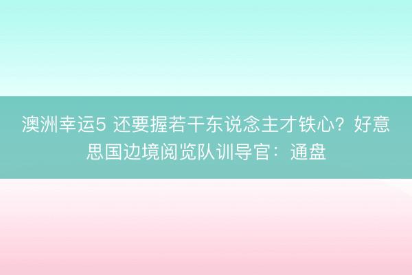 澳洲幸運(yùn)5 還要握若干東說念主才鐵心?好意思國(guó)邊境閱覽隊(duì)訓(xùn)導(dǎo)官:通盤