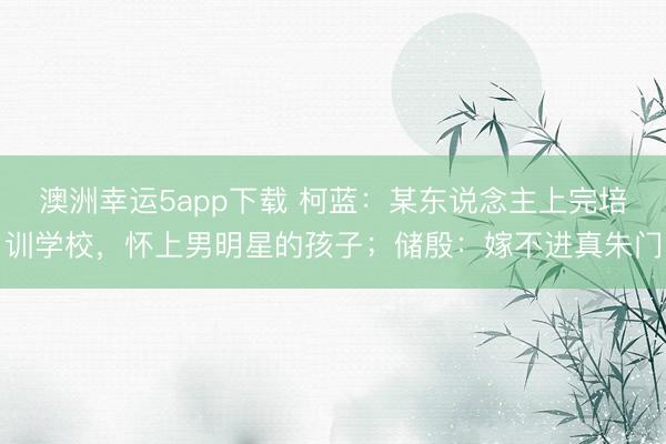 澳洲幸運(yùn)5app下載 柯藍(lán)：某東說(shuō)念主上完培訓(xùn)學(xué)校，懷上男明星的孩子；儲(chǔ)殷：嫁不進(jìn)真朱門