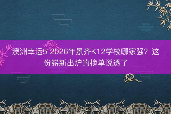 澳洲幸運(yùn)5 2026年景齊K12學(xué)校哪家強(qiáng)?這份嶄新出爐的榜單說透了