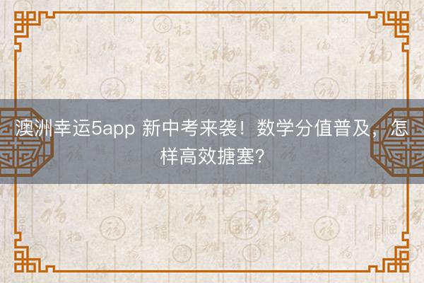 澳洲幸運(yùn)5app 新中考來襲！數(shù)學(xué)分值普及，怎樣高效搪塞？