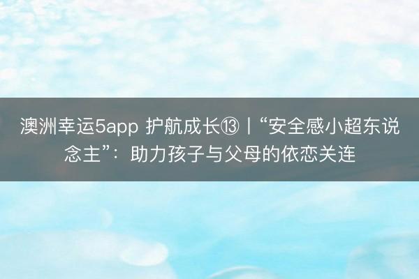 澳洲幸運(yùn)5app 護(hù)航成長?丨“安全感小超東說念主”:助力孩子與父母的依戀關(guān)連