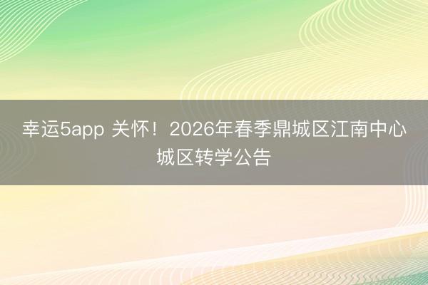 幸運5app 關(guān)懷!2026年春季鼎城區(qū)江南中心城區(qū)轉(zhuǎn)學(xué)公告
