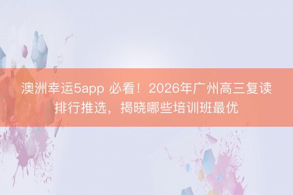 澳洲幸運(yùn)5app 必看!2026年廣州高三復(fù)讀排行推選,揭曉哪些培訓(xùn)班最優(yōu)