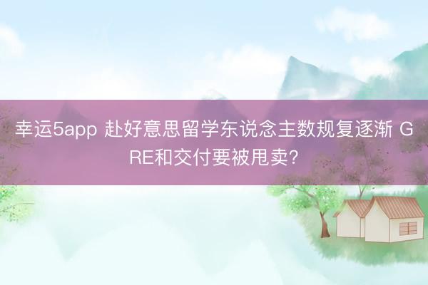 幸運5app 赴好意思留學東說念主數規復逐漸 GRE和交付要被甩賣?
