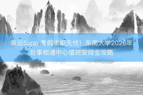 幸運5app 寒假求職無憂!東南大學2026年處事相通中心值班安排全攻略