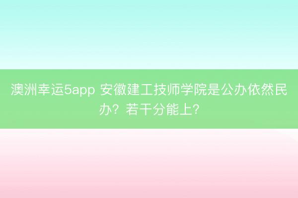 澳洲幸運5app 安徽建工技師學院是公辦依然民辦？若干分能上？