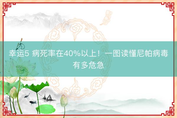 幸運(yùn)5 病死率在40%以上！一圖讀懂尼帕病毒有多危急