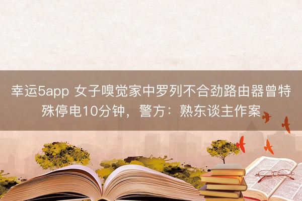 幸運(yùn)5app 女子嗅覺家中羅列不合勁路由器曾特殊停電10分鐘,警方:熟東談主作案