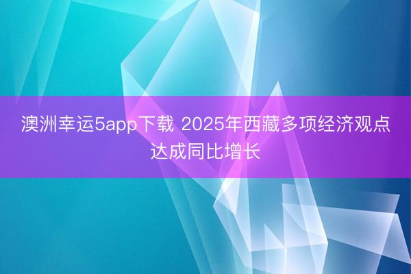 澳洲幸運(yùn)5app下載 2025年西藏多項(xiàng)經(jīng)濟(jì)觀點(diǎn)達(dá)成同比增長(zhǎng)