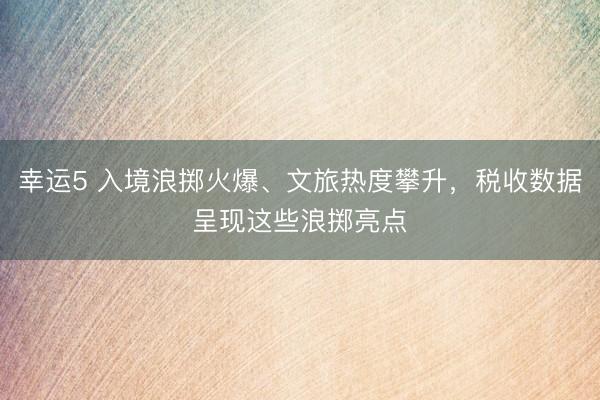 幸運(yùn)5 入境浪擲火爆、文旅熱度攀升，稅收數(shù)據(jù)呈現(xiàn)這些浪擲亮點(diǎn)