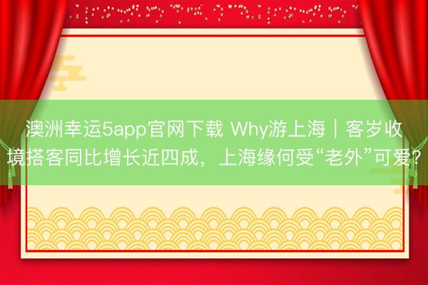 澳洲幸運(yùn)5app官網(wǎng)下載 Why游上海|客歲收境搭客同比增長(zhǎng)近四成,上海緣何受“老外”可愛(ài)?