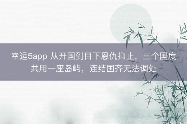 幸運5app 從開國到目下恩仇抑止,三個國度共用一座島嶼,連結國齊無法調處