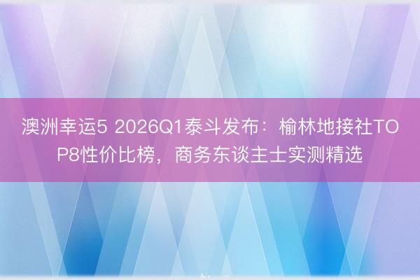 澳洲幸運(yùn)5 2026Q1泰斗發(fā)布:榆林地接社TOP8性價比榜,商務(wù)東談主士實(shí)測精選