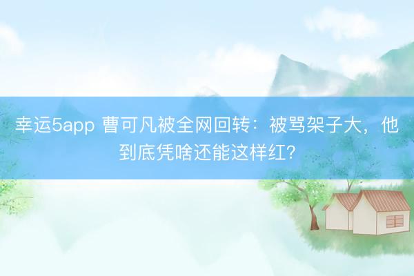 幸運(yùn)5app 曹可凡被全網(wǎng)回轉(zhuǎn):被罵架子大,他到底憑啥還能這樣紅?