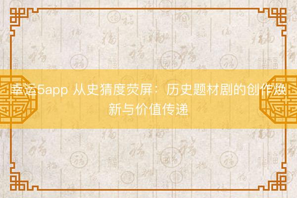 幸運5app 從史猜度熒屏:歷史題材劇的創(chuàng)作煥新與價值傳遞