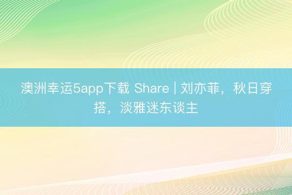 澳洲幸運(yùn)5app下載 Share | 劉亦菲,秋日穿搭,淡雅迷東談主