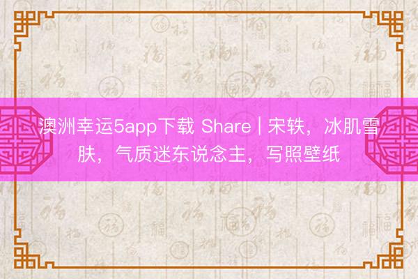 澳洲幸運(yùn)5app下載 Share | 宋軼,冰肌雪膚,氣質(zhì)迷東說(shuō)念主,寫(xiě)照壁紙