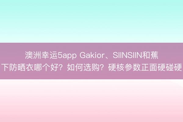 澳洲幸運(yùn)5app Gakior、SIINSIIN和蕉下防曬衣哪個(gè)好?如何選購(gòu)?硬核參數(shù)正面硬碰硬
