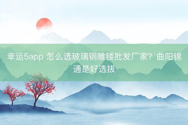 幸運5app 怎么選玻璃鋼雕鏤批發(fā)廠家?曲陽錦通是好選拔
