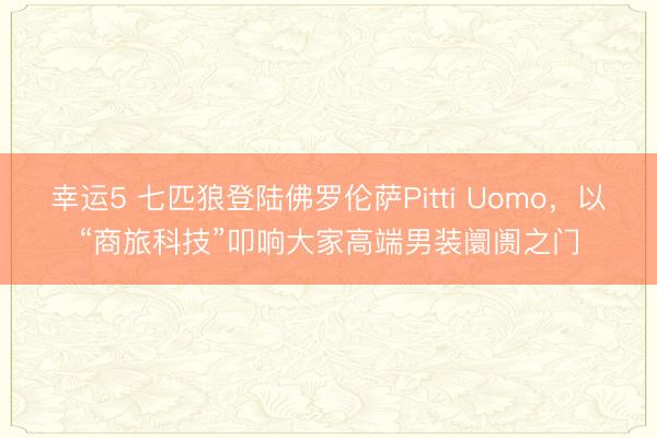 幸運(yùn)5 七匹狼登陸佛羅倫薩Pitti Uomo,以“商旅科技”叩響大家高端男裝阛阓之門