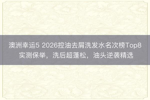 澳洲幸運5 2026控油去屑洗發水名次榜Top8 實測保舉,洗后超蓬松,油頭逆襲精選