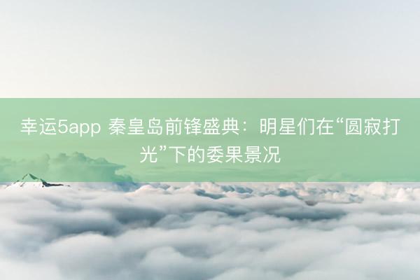 幸運(yùn)5app 秦皇島前鋒盛典:明星們?cè)凇皥A寂打光”下的委果景況