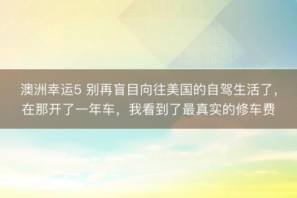 澳洲幸運5 別再盲目向往美國的自駕生活了,在那開了一年車,我看到了最真實的修車費