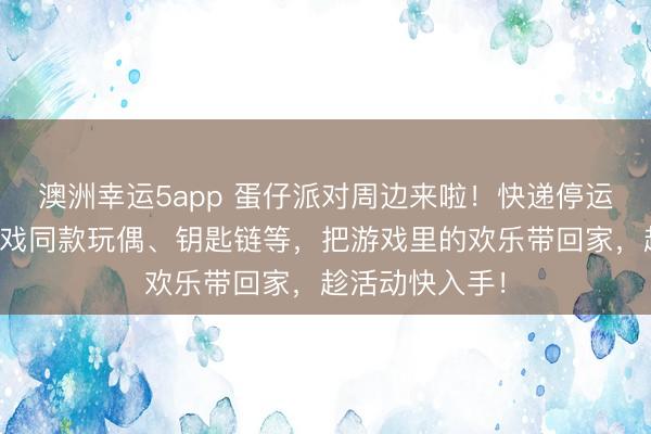 澳洲幸運5app 蛋仔派對周邊來啦！快遞停運預警，集齊游戲同款玩偶、鑰匙鏈等，把游戲里的歡樂帶回家，趁活動快入手！