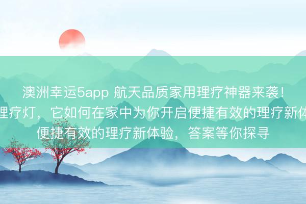 澳洲幸運5app 航天品質(zhì)家用理療神器來襲!深度體驗遠紅外線理療燈,它如何在家中為你開啟便捷有效的理療新體驗,答案等你探尋