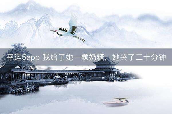 幸運5app 我給了她一顆奶糖，她哭了二十分鐘