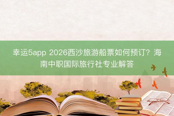 幸運5app 2026西沙旅游船票如何預訂?海南中職國際旅行社專業解答