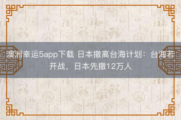 澳洲幸運5app下載 日本撤離臺海計劃：臺海若開戰，日本先撤12萬人