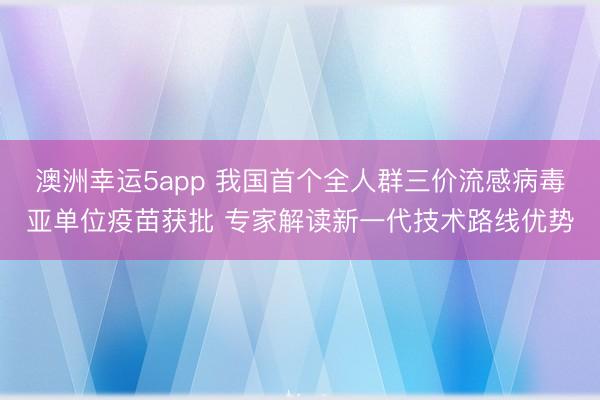 澳洲幸運5app 我國首個全人群三價流感病毒亞單位疫苗獲批 專家解讀新一代技術路線優(yōu)勢