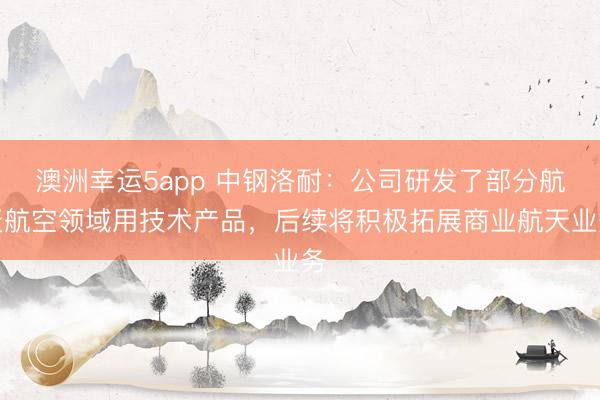 澳洲幸運5app 中鋼洛耐:公司研發(fā)了部分航天航空領域用技術產(chǎn)品,后續(xù)將積極拓展商業(yè)航天業(yè)務