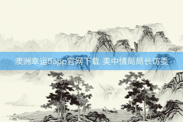澳洲幸運5app官網(wǎng)下載 美中情局局長訪委