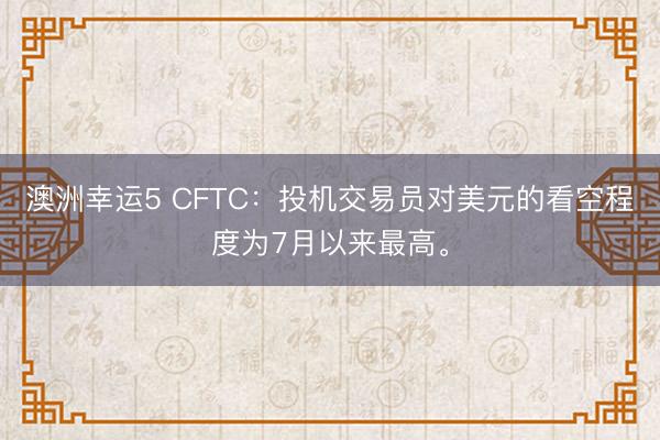 澳洲幸運5 CFTC：投機交易員對美元的看空程度為7月以來最高。