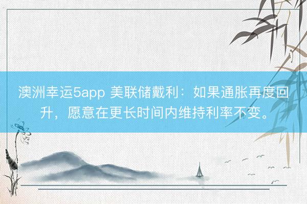 澳洲幸運(yùn)5app 美聯(lián)儲(chǔ)戴利:如果通脹再度回升,愿意在更長(zhǎng)時(shí)間內(nèi)維持利率不變。