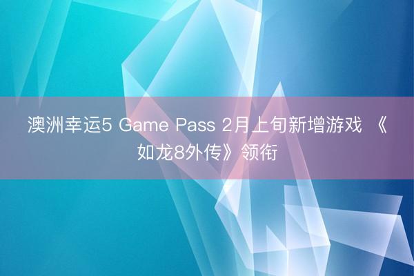 澳洲幸運5 Game Pass 2月上旬新增游戲 《如龍8外傳》領銜