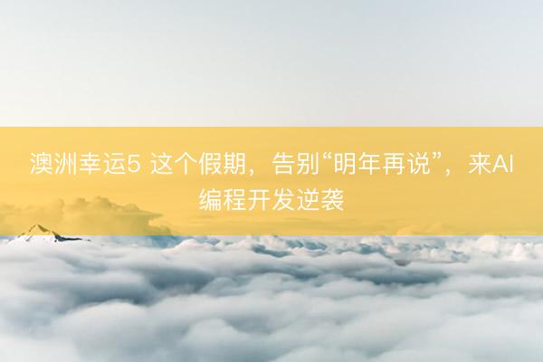 澳洲幸運5 這個假期,告別“明年再說”,來AI編程開發逆襲