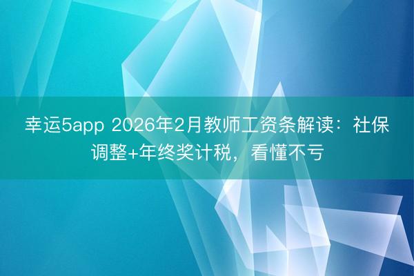 幸運5app 2026年2月教師工資條解讀:社保調(diào)整+年終獎計稅,看懂不虧