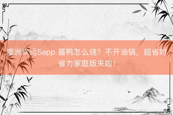 澳洲幸運5app 醬鴨怎么燒？不開油鍋，超省時省力家庭版來啦！