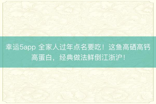 幸運5app 全家人過年點名要吃!這魚高硒高鈣高蛋白,經(jīng)典做法鮮倒江浙滬!