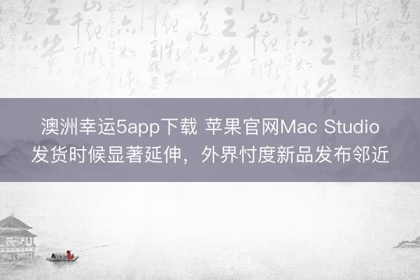 澳洲幸運5app下載 蘋果官網(wǎng)Mac Studio發(fā)貨時候顯著延伸,外界忖度新品發(fā)布鄰近