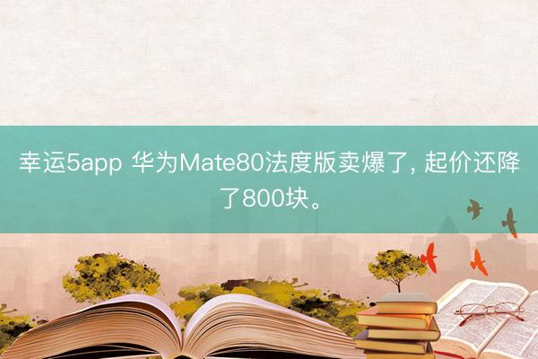 幸運5app 華為Mate80法度版賣爆了, 起價還降了800塊。